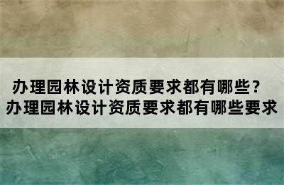 办理园林设计资质要求都有哪些？ 办理园林设计资质要求都有哪些要求